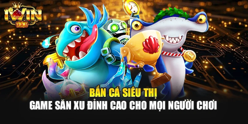 Bắn Cá Siêu Thị – Game Săn Xu Đỉnh Cao Cho Mọi Người Chơi